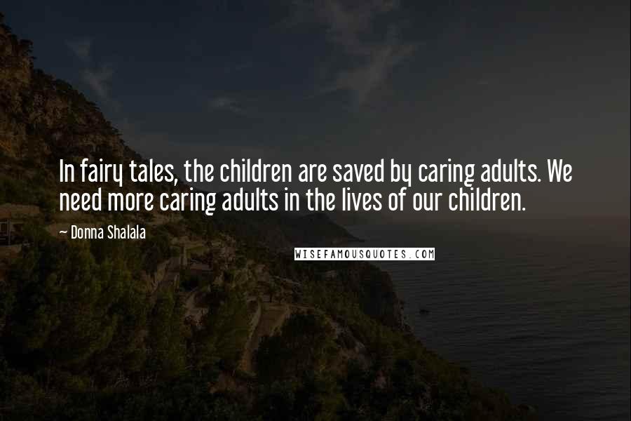 Donna Shalala Quotes: In fairy tales, the children are saved by caring adults. We need more caring adults in the lives of our children.