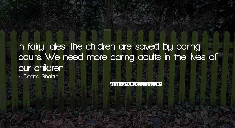 Donna Shalala Quotes: In fairy tales, the children are saved by caring adults. We need more caring adults in the lives of our children.