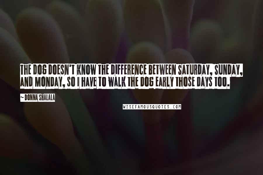 Donna Shalala Quotes: The dog doesn't know the difference between Saturday, Sunday, and Monday, so I have to walk the dog early those days too.