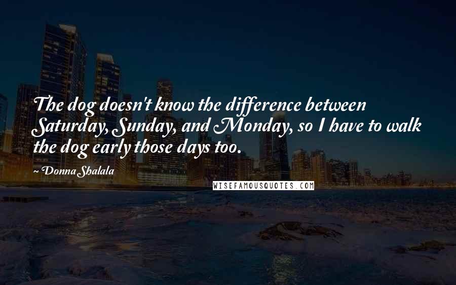 Donna Shalala Quotes: The dog doesn't know the difference between Saturday, Sunday, and Monday, so I have to walk the dog early those days too.