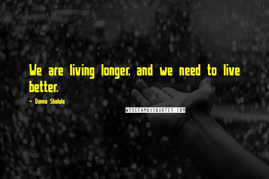 Donna Shalala Quotes: We are living longer, and we need to live better.