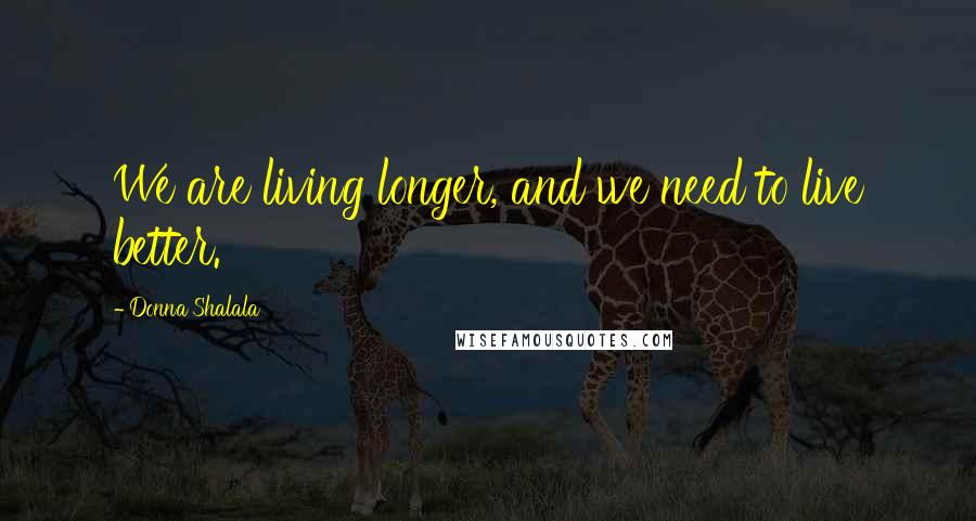 Donna Shalala Quotes: We are living longer, and we need to live better.