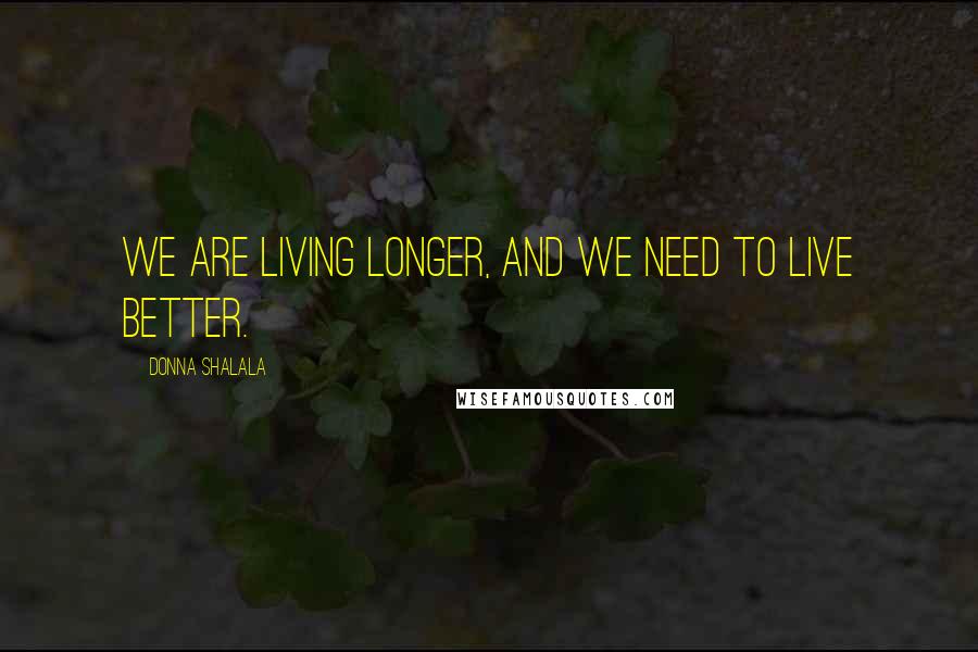 Donna Shalala Quotes: We are living longer, and we need to live better.