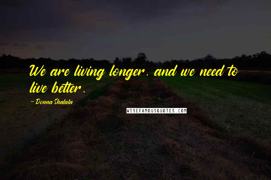 Donna Shalala Quotes: We are living longer, and we need to live better.