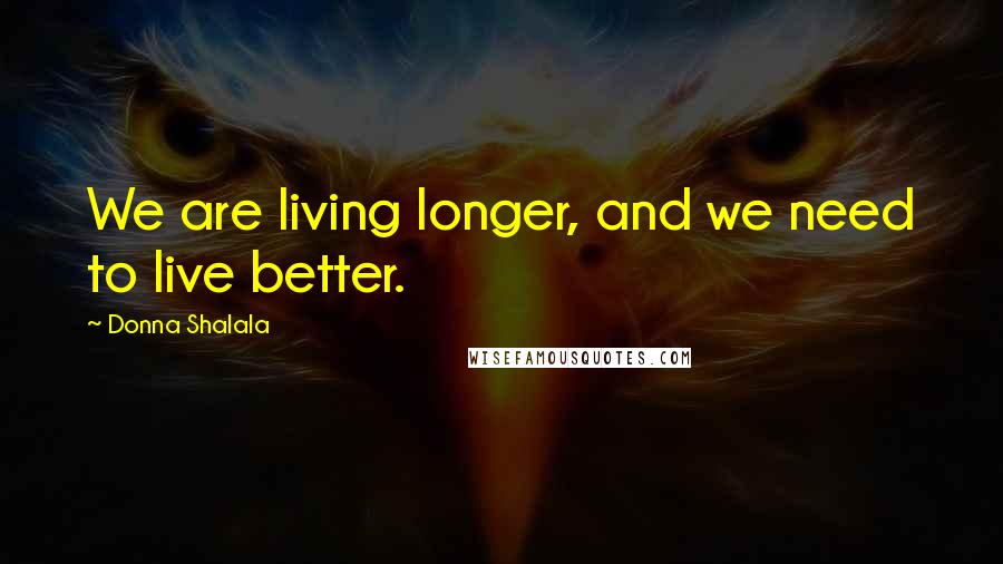 Donna Shalala Quotes: We are living longer, and we need to live better.