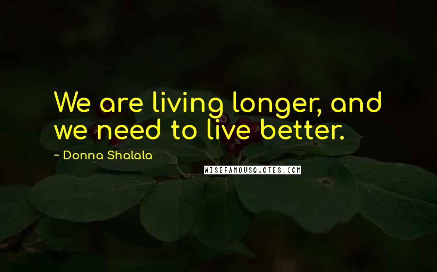 Donna Shalala Quotes: We are living longer, and we need to live better.