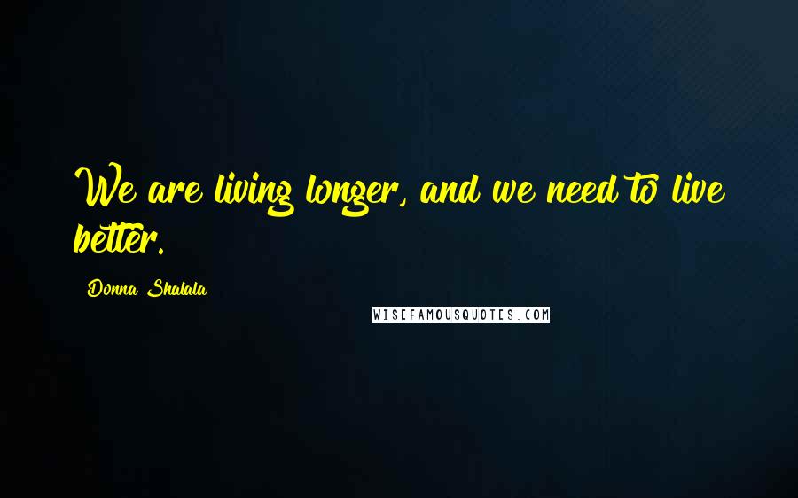 Donna Shalala Quotes: We are living longer, and we need to live better.