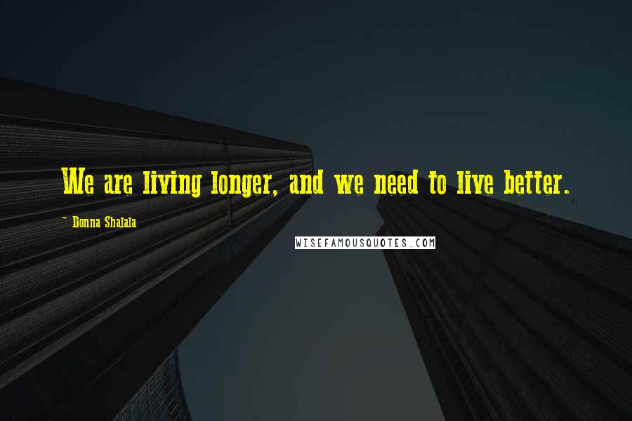 Donna Shalala Quotes: We are living longer, and we need to live better.