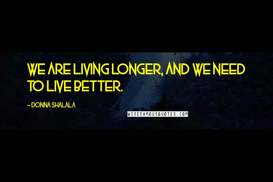 Donna Shalala Quotes: We are living longer, and we need to live better.