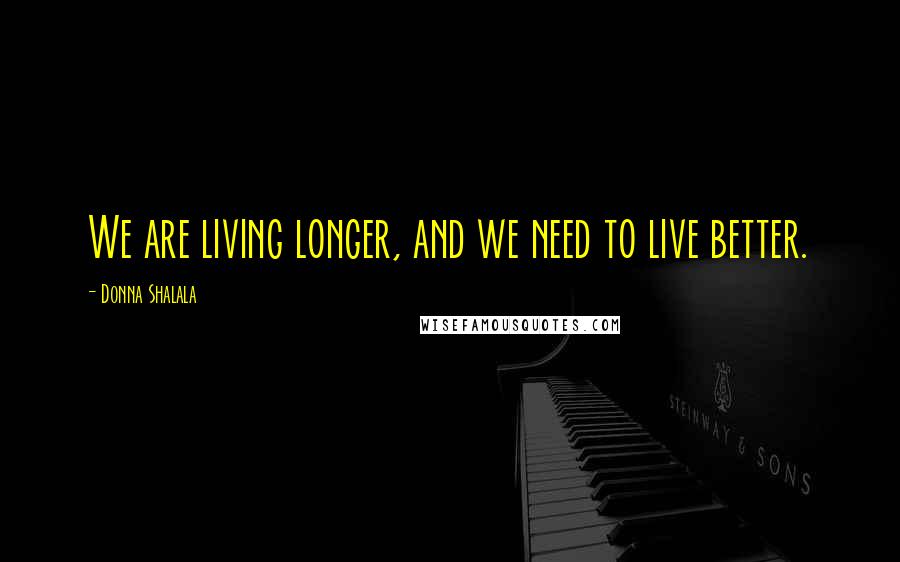 Donna Shalala Quotes: We are living longer, and we need to live better.