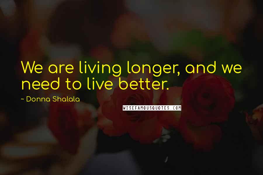 Donna Shalala Quotes: We are living longer, and we need to live better.