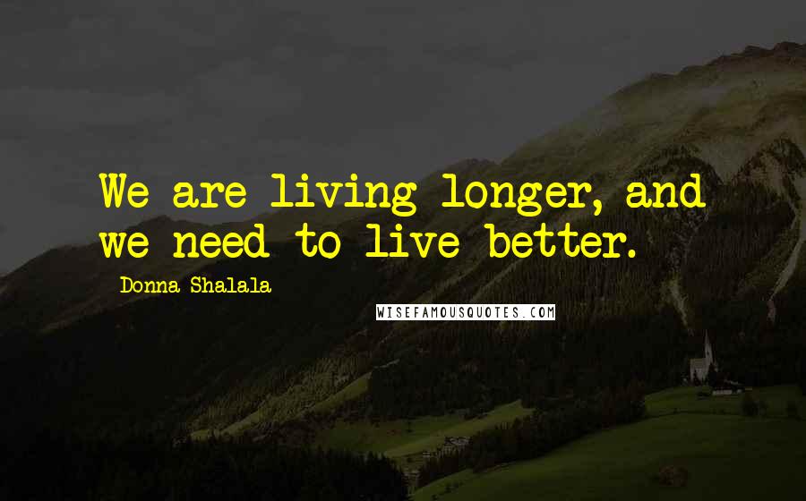 Donna Shalala Quotes: We are living longer, and we need to live better.