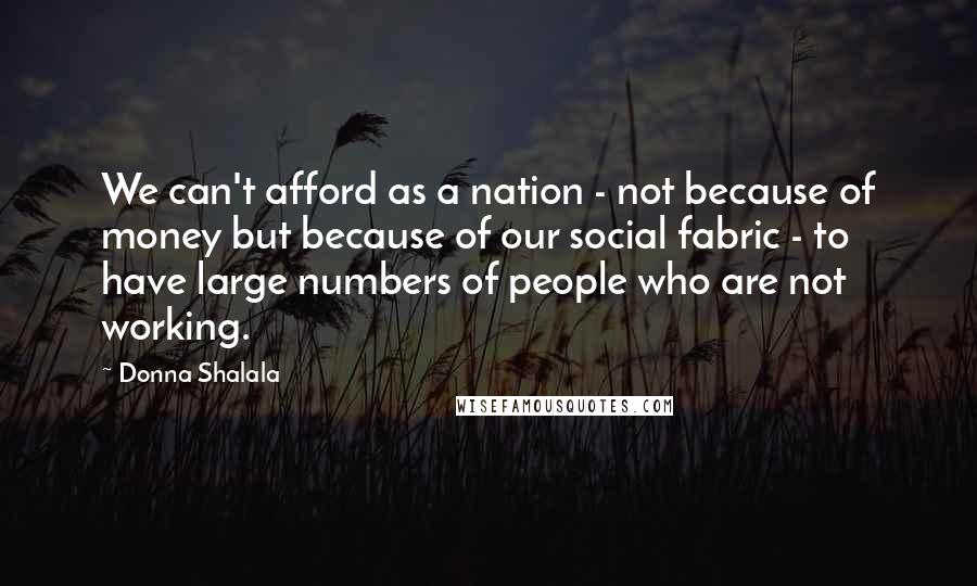 Donna Shalala Quotes: We can't afford as a nation - not because of money but because of our social fabric - to have large numbers of people who are not working.