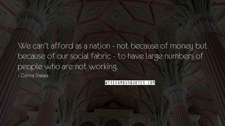 Donna Shalala Quotes: We can't afford as a nation - not because of money but because of our social fabric - to have large numbers of people who are not working.