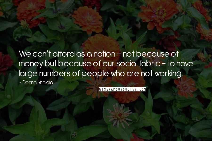Donna Shalala Quotes: We can't afford as a nation - not because of money but because of our social fabric - to have large numbers of people who are not working.