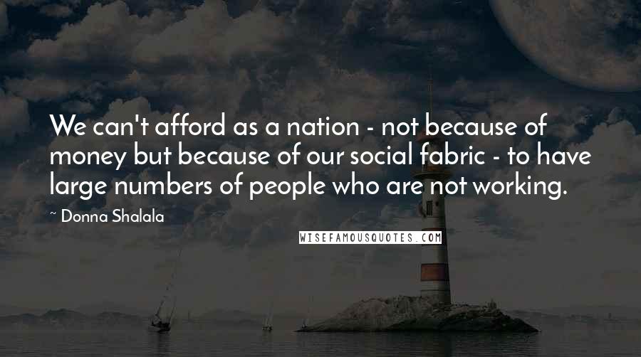 Donna Shalala Quotes: We can't afford as a nation - not because of money but because of our social fabric - to have large numbers of people who are not working.