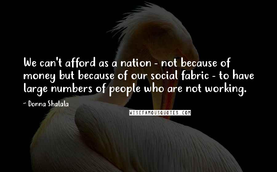 Donna Shalala Quotes: We can't afford as a nation - not because of money but because of our social fabric - to have large numbers of people who are not working.