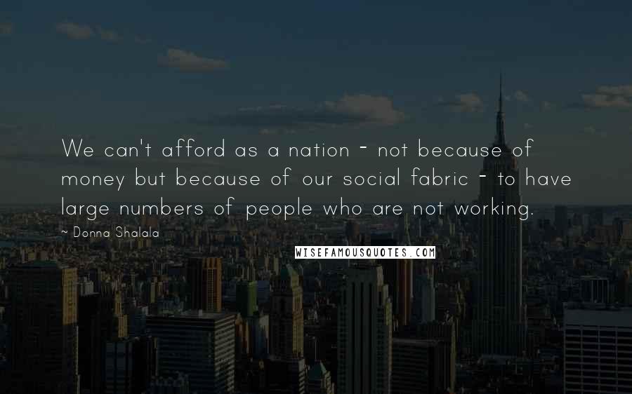 Donna Shalala Quotes: We can't afford as a nation - not because of money but because of our social fabric - to have large numbers of people who are not working.
