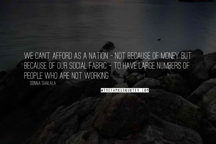 Donna Shalala Quotes: We can't afford as a nation - not because of money but because of our social fabric - to have large numbers of people who are not working.