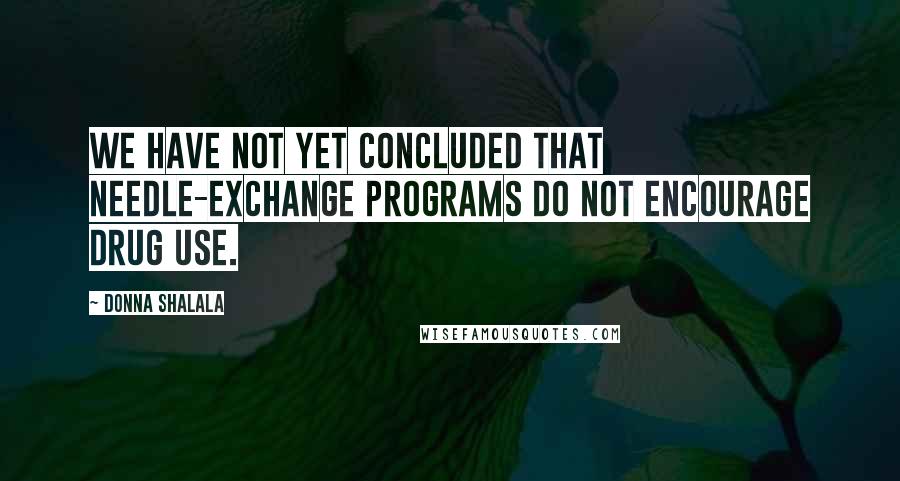 Donna Shalala Quotes: We have not yet concluded that needle-exchange programs do not encourage drug use.