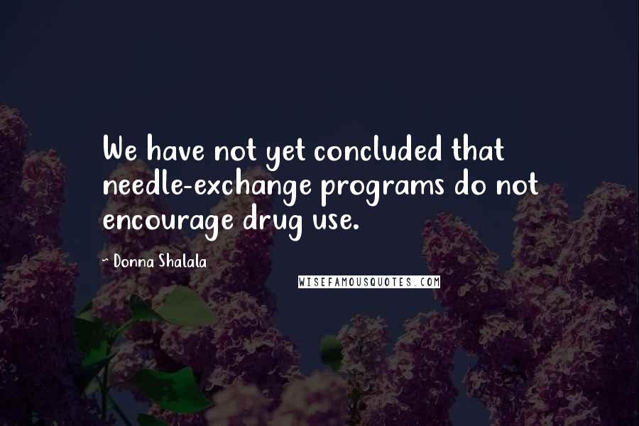 Donna Shalala Quotes: We have not yet concluded that needle-exchange programs do not encourage drug use.