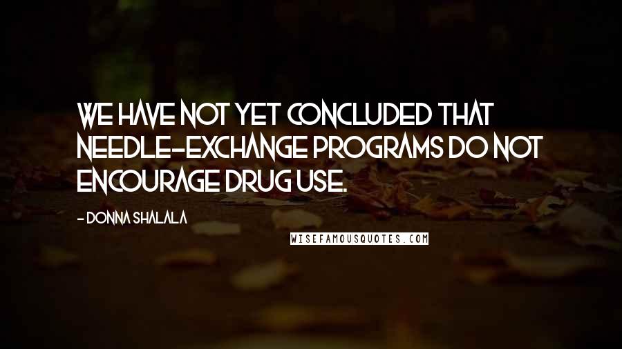 Donna Shalala Quotes: We have not yet concluded that needle-exchange programs do not encourage drug use.