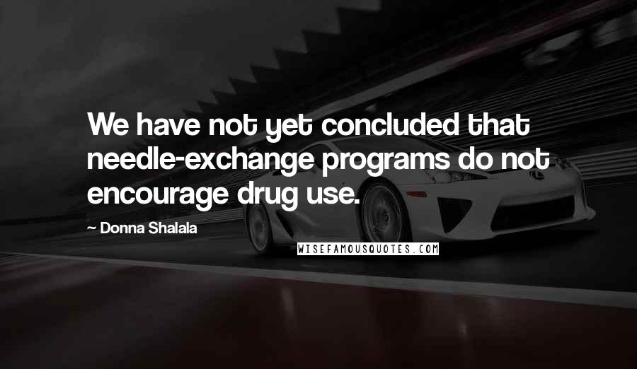 Donna Shalala Quotes: We have not yet concluded that needle-exchange programs do not encourage drug use.