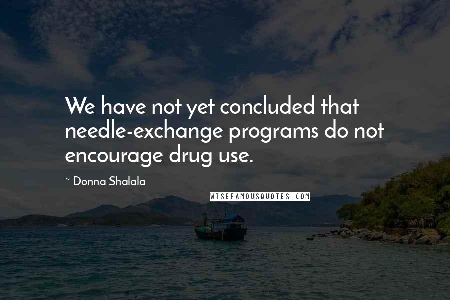 Donna Shalala Quotes: We have not yet concluded that needle-exchange programs do not encourage drug use.