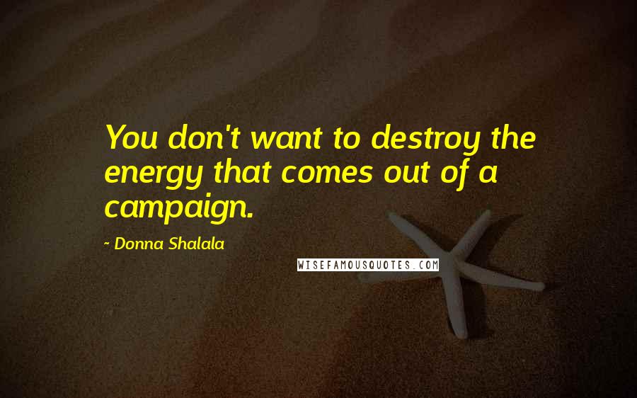 Donna Shalala Quotes: You don't want to destroy the energy that comes out of a campaign.