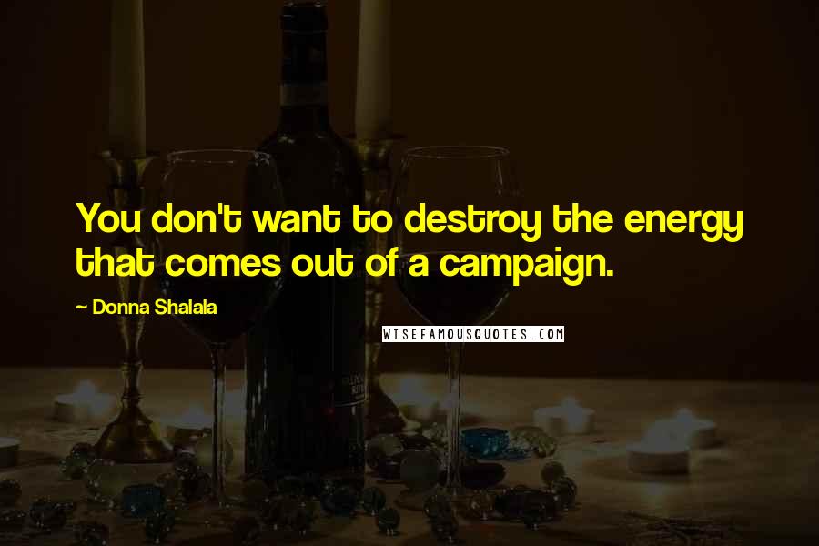 Donna Shalala Quotes: You don't want to destroy the energy that comes out of a campaign.