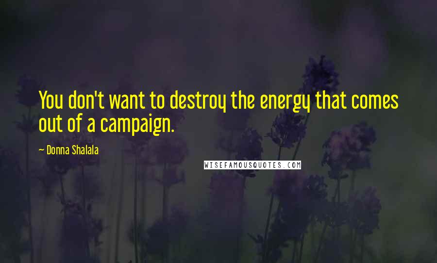 Donna Shalala Quotes: You don't want to destroy the energy that comes out of a campaign.