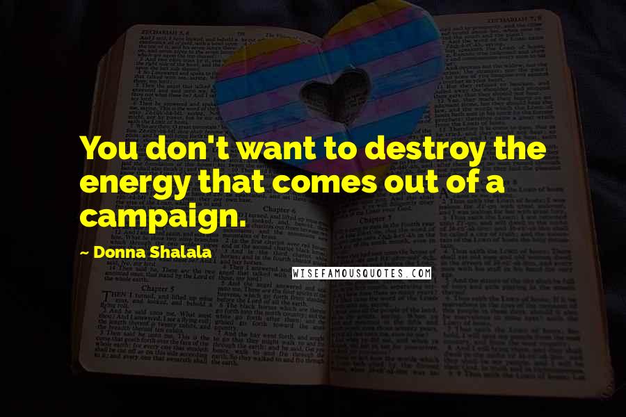 Donna Shalala Quotes: You don't want to destroy the energy that comes out of a campaign.