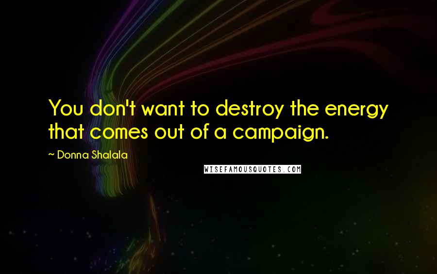 Donna Shalala Quotes: You don't want to destroy the energy that comes out of a campaign.