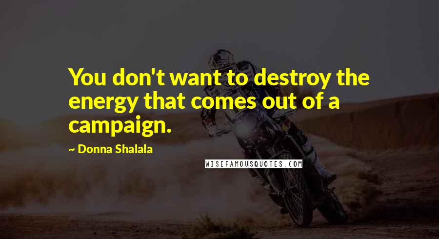 Donna Shalala Quotes: You don't want to destroy the energy that comes out of a campaign.