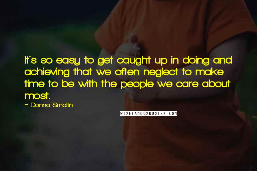 Donna Smallin Quotes: It's so easy to get caught up in doing and achieving that we often neglect to make time to be with the people we care about most.