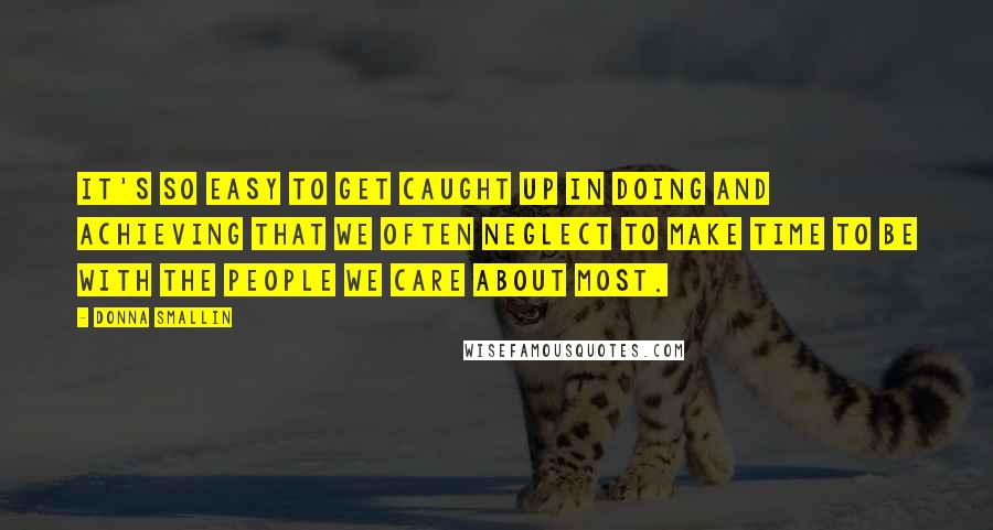 Donna Smallin Quotes: It's so easy to get caught up in doing and achieving that we often neglect to make time to be with the people we care about most.