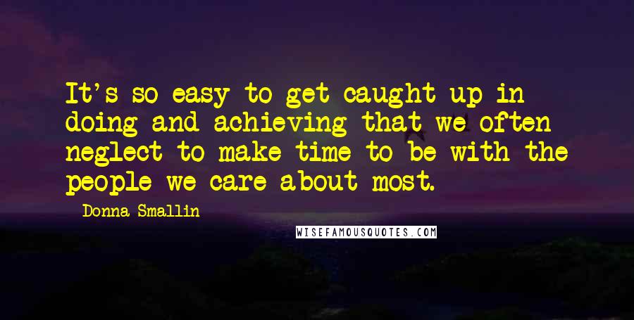 Donna Smallin Quotes: It's so easy to get caught up in doing and achieving that we often neglect to make time to be with the people we care about most.