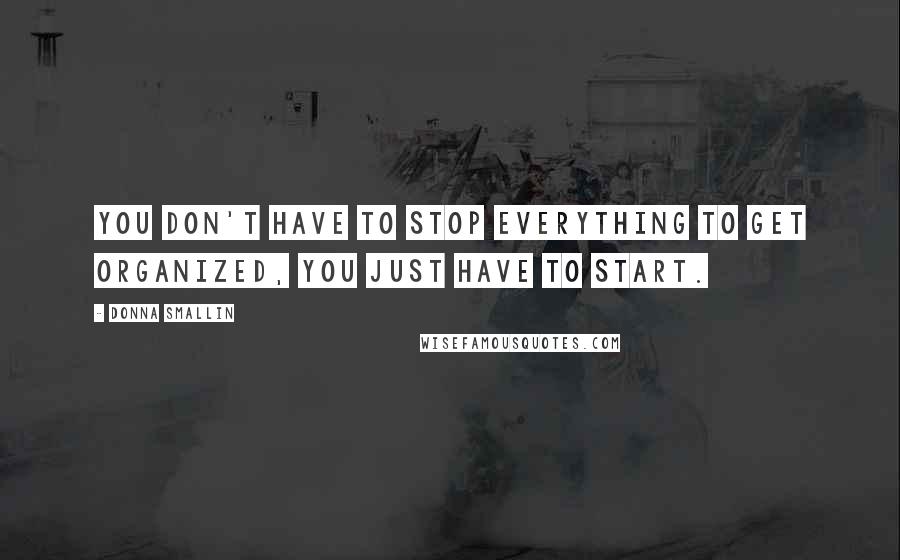 Donna Smallin Quotes: You don't have to stop everything to get organized, you just have to start.