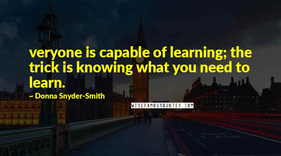 Donna Snyder-Smith Quotes: veryone is capable of learning; the trick is knowing what you need to learn.