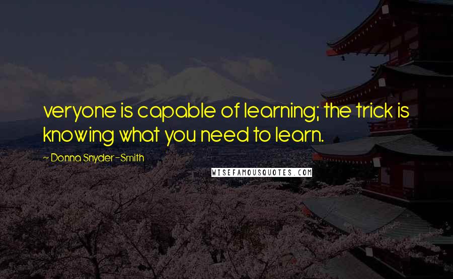 Donna Snyder-Smith Quotes: veryone is capable of learning; the trick is knowing what you need to learn.