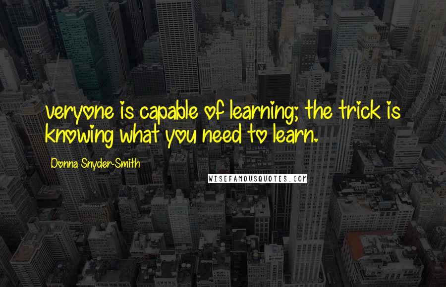 Donna Snyder-Smith Quotes: veryone is capable of learning; the trick is knowing what you need to learn.