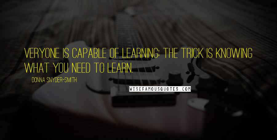 Donna Snyder-Smith Quotes: veryone is capable of learning; the trick is knowing what you need to learn.