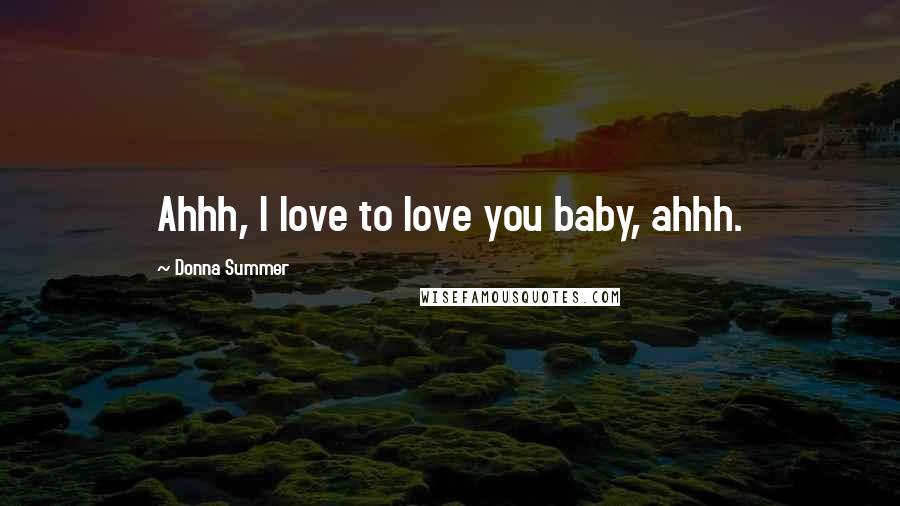 Donna Summer Quotes: Ahhh, I love to love you baby, ahhh.