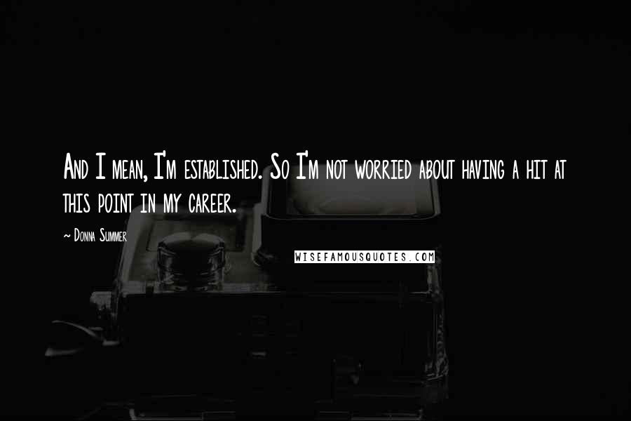 Donna Summer Quotes: And I mean, I'm established. So I'm not worried about having a hit at this point in my career.