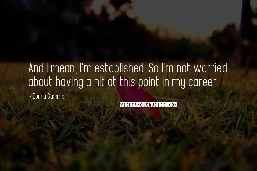 Donna Summer Quotes: And I mean, I'm established. So I'm not worried about having a hit at this point in my career.