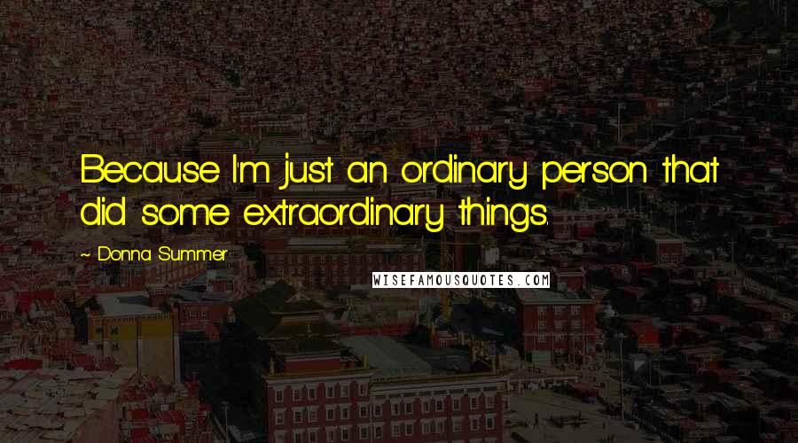 Donna Summer Quotes: Because I'm just an ordinary person that did some extraordinary things.