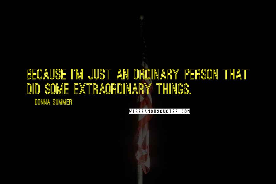 Donna Summer Quotes: Because I'm just an ordinary person that did some extraordinary things.