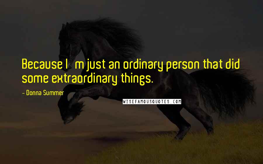 Donna Summer Quotes: Because I'm just an ordinary person that did some extraordinary things.