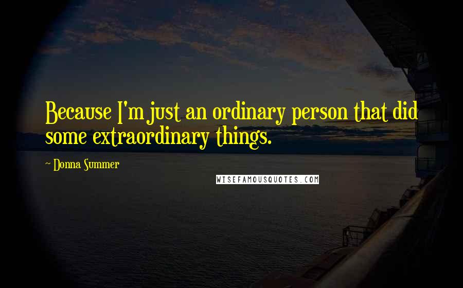 Donna Summer Quotes: Because I'm just an ordinary person that did some extraordinary things.