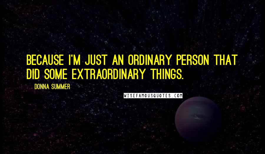 Donna Summer Quotes: Because I'm just an ordinary person that did some extraordinary things.